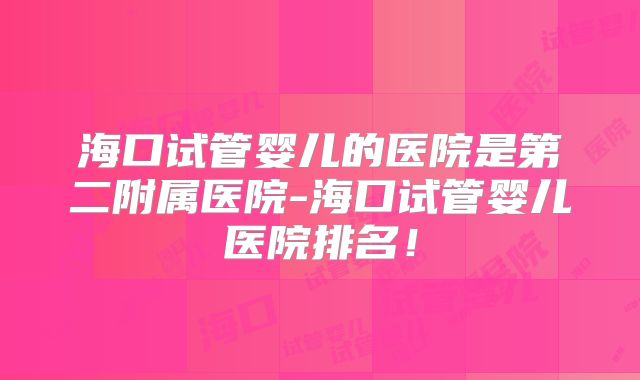 海口试管婴儿的医院是第二附属医院-海口试管婴儿医院排名！