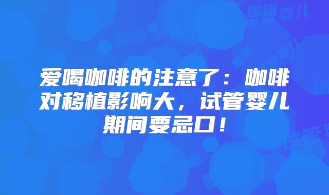 爱喝咖啡的注意了：咖啡对移植影响大，试管婴儿期间要忌口！
