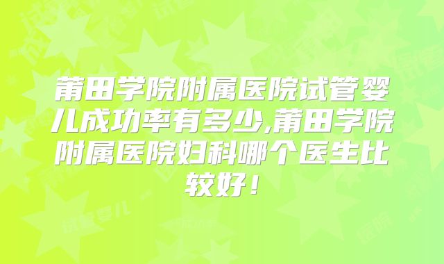 莆田学院附属医院试管婴儿成功率有多少,莆田学院附属医院妇科哪个医生比较好!