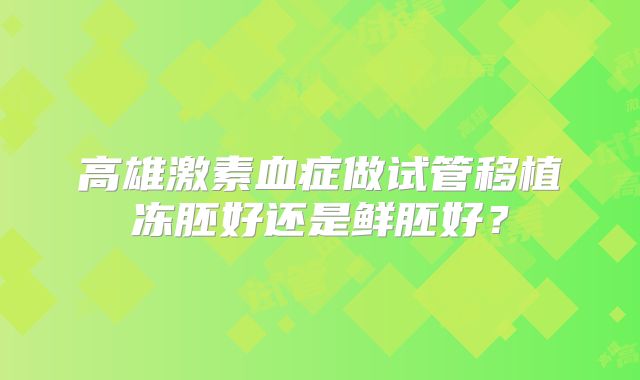 高雄激素血症做试管移植冻胚好还是鲜胚好？