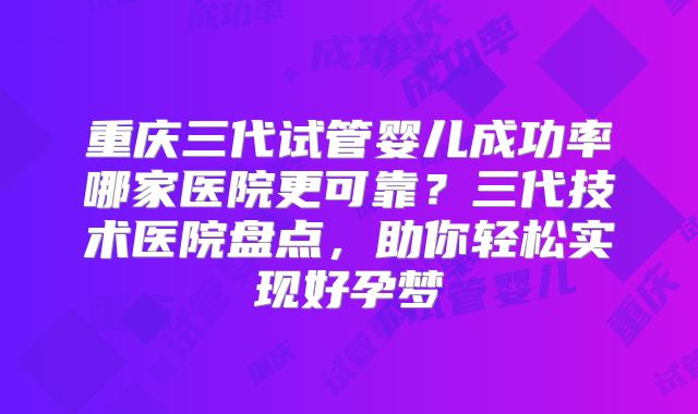重庆三代试管婴儿成功率哪家医院更可靠?三代技术医院盘点,助你轻松实现好孕梦