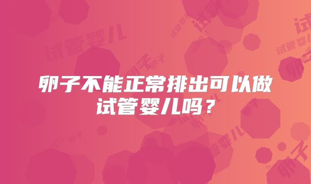 卵子不能正常排出可以做试管婴儿吗？