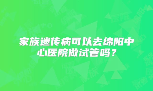 家族遗传病可以去绵阳中心医院做试管吗？