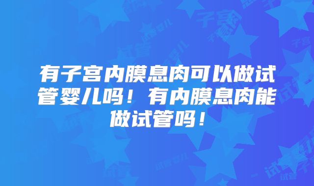 有子宫内膜息肉可以做试管婴儿吗！有内膜息肉能做试管吗！