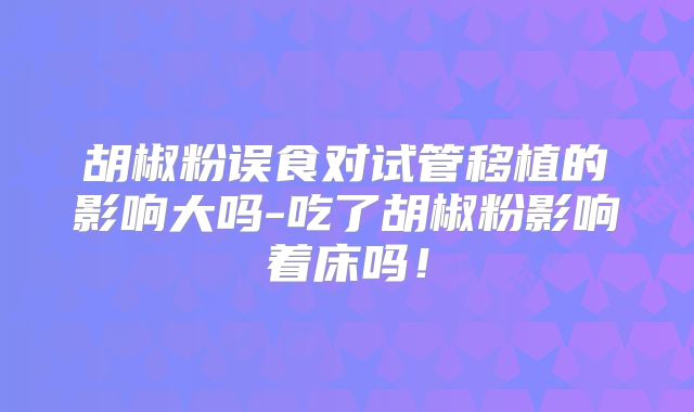 胡椒粉误食对试管移植的影响大吗-吃了胡椒粉影响着床吗！