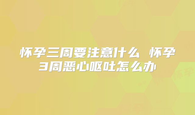 怀孕三周要注意什么 怀孕3周恶心呕吐怎么办
