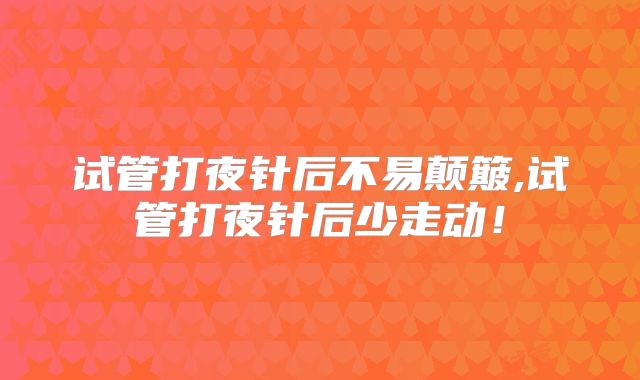 试管打夜针后不易颠簸,试管打夜针后少走动!