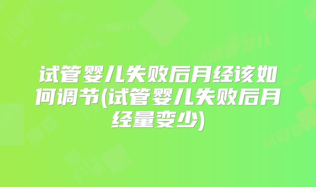 试管婴儿失败后月经该如何调节(试管婴儿失败后月经量变少)