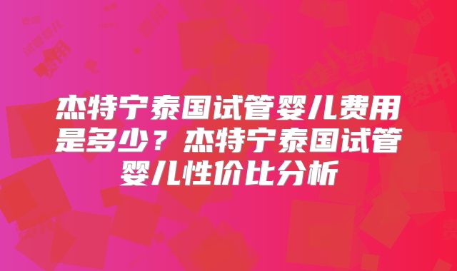 杰特宁泰国试管婴儿费用是多少？杰特宁泰国试管婴儿性价比分析