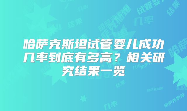 哈萨克斯坦试管婴儿成功几率到底有多高？相关研究结果一览