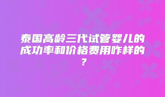 泰国高龄三代试管婴儿的成功率和价格费用咋样的?