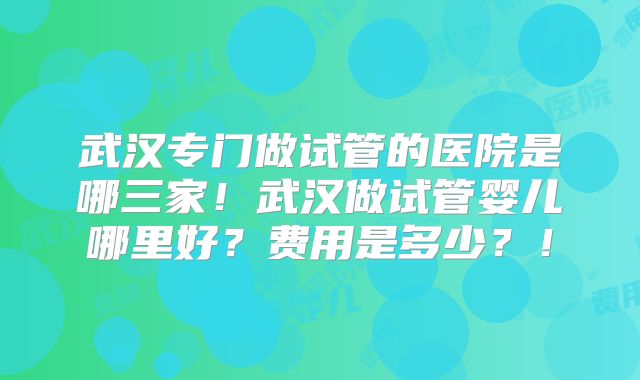 武汉专门做试管的医院是哪三家！武汉做试管婴儿哪里好？费用是多少？！