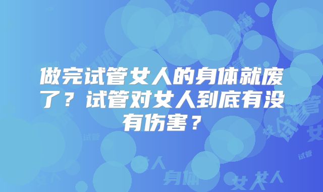 做完试管女人的身体就废了？试管对女人到底有没有伤害？