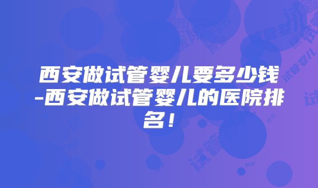 西安做试管婴儿要多少钱-西安做试管婴儿的医院排名！