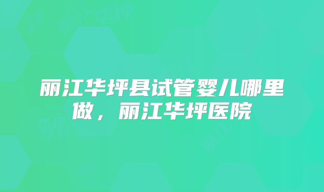 丽江华坪县试管婴儿哪里做，丽江华坪医院