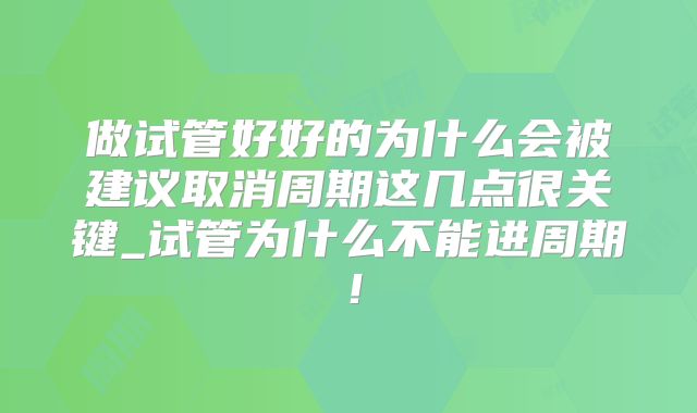 做试管好好的为什么会被建议取消周期这几点很关键_试管为什么不能进周期!