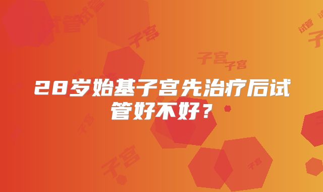 28岁始基子宫先治疗后试管好不好?