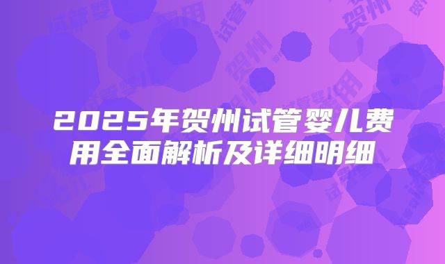 2025年贺州试管婴儿费用全面解析及详细明细