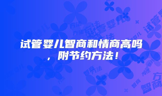 试管婴儿智商和情商高吗,附节约方法!