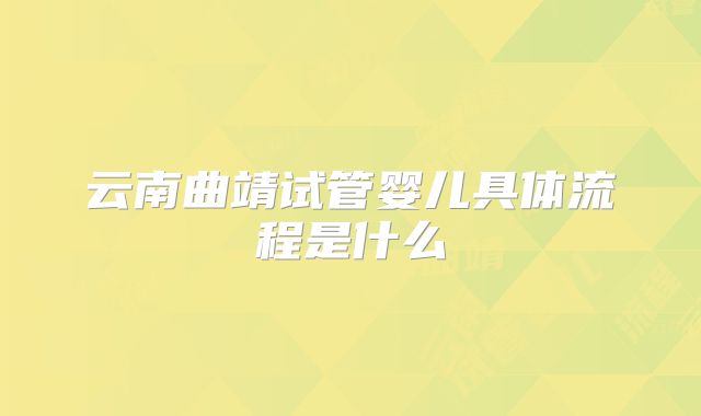 云南曲靖试管婴儿具体流程是什么