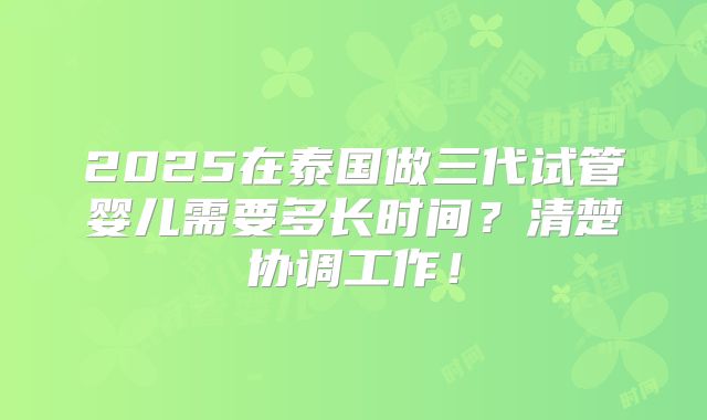 2025在泰国做三代试管婴儿需要多长时间？清楚协调工作！
