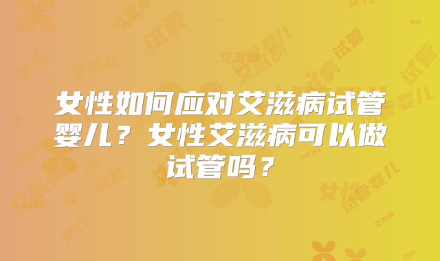 女性如何应对艾滋病试管婴儿？女性艾滋病可以做试管吗？