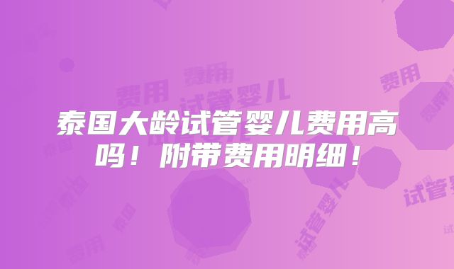 泰国大龄试管婴儿费用高吗！附带费用明细！
