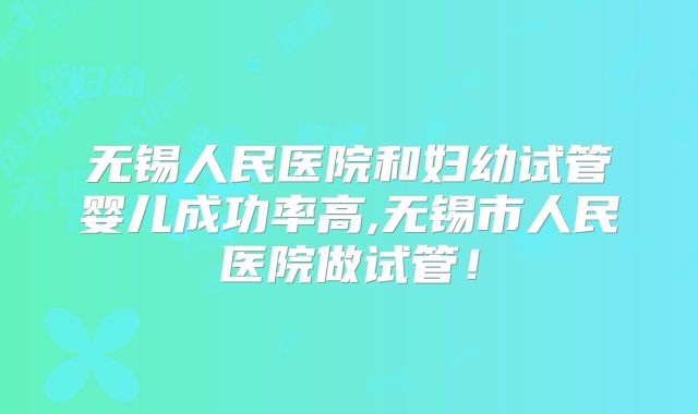 无锡人民医院和妇幼试管婴儿成功率高,无锡市人民医院做试管!