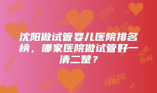 沈阳做试管婴儿医院排名榜，哪家医院做试管好一清二楚？
