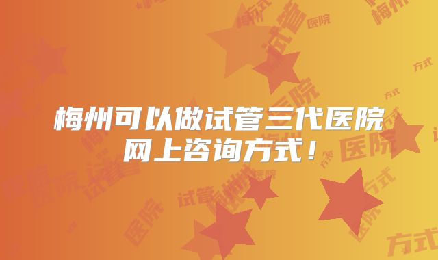 梅州可以做试管三代医院网上咨询方式!