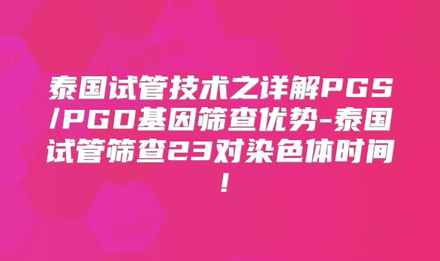 泰国试管技术之详解PGS/PGD基因筛查优势-泰国试管筛查23对染色体时间！