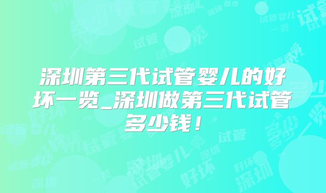 深圳第三代试管婴儿的好坏一览_深圳做第三代试管多少钱！