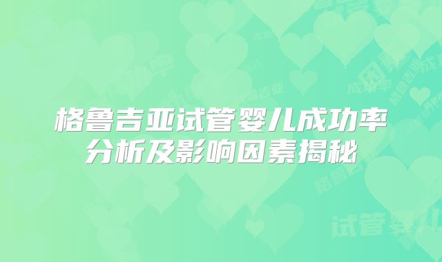 格鲁吉亚试管婴儿成功率分析及影响因素揭秘