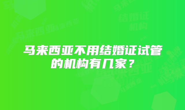 马来西亚不用结婚证试管的机构有几家？