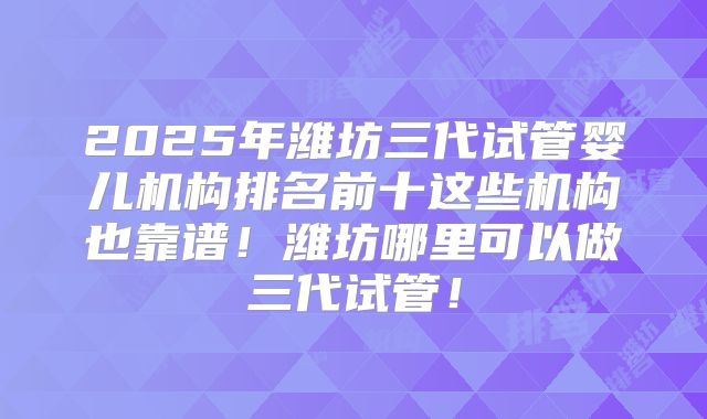 2025年潍坊三代试管婴儿机构排名前十这些机构也靠谱！潍坊哪里可以做三代试管！