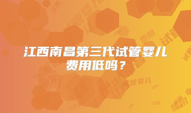 江西南昌第三代试管婴儿费用低吗？