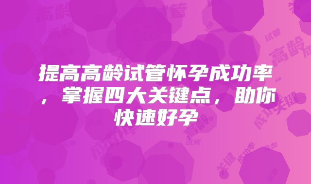 提高高龄试管怀孕成功率，掌握四大关键点，助你快速好孕