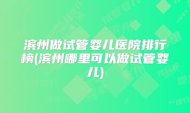 滨州做试管婴儿医院排行榜(滨州哪里可以做试管婴儿)