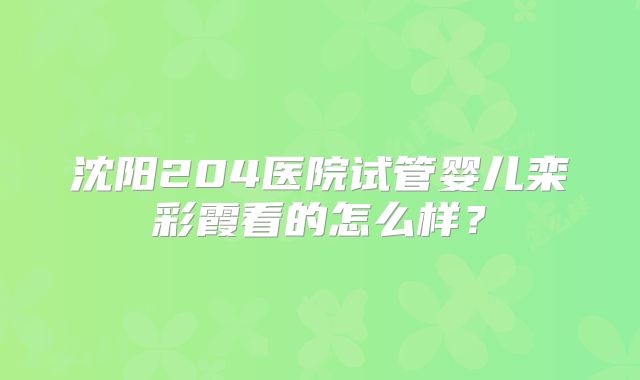 沈阳204医院试管婴儿栾彩霞看的怎么样?