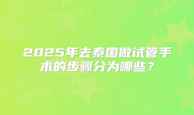 2025年去泰国做试管手术的步骤分为哪些?
