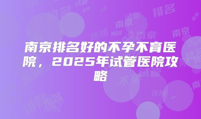 南京排名好的不孕不育医院，2025年试管医院攻略