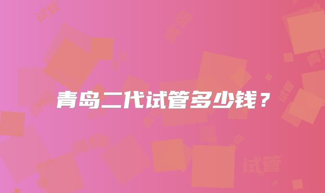青岛二代试管多少钱？