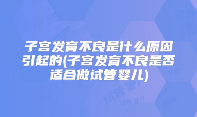 子宫发育不良是什么原因引起的(子宫发育不良是否适合做试管婴儿)