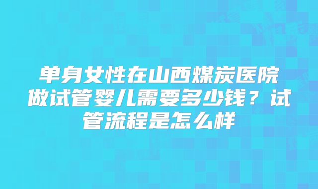 单身女性在山西煤炭医院做试管婴儿需要多少钱?试管流程是怎么样