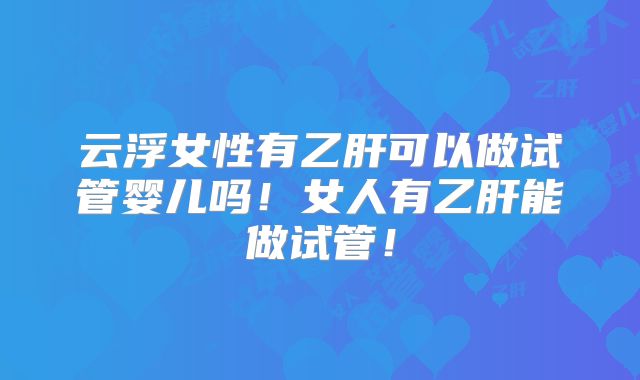 云浮女性有乙肝可以做试管婴儿吗！女人有乙肝能做试管！