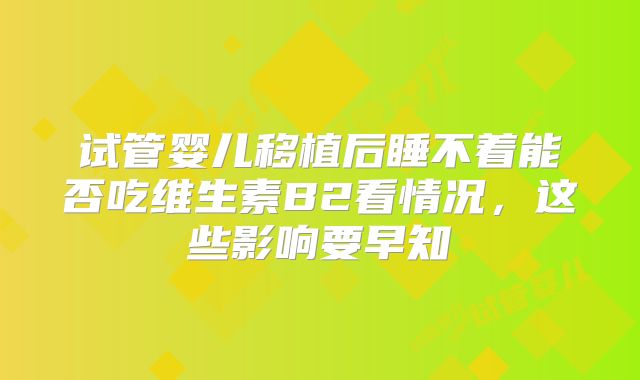 试管婴儿移植后睡不着能否吃维生素B2看情况,这些影响要早知