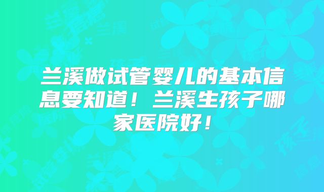 兰溪做试管婴儿的基本信息要知道！兰溪生孩子哪家医院好！