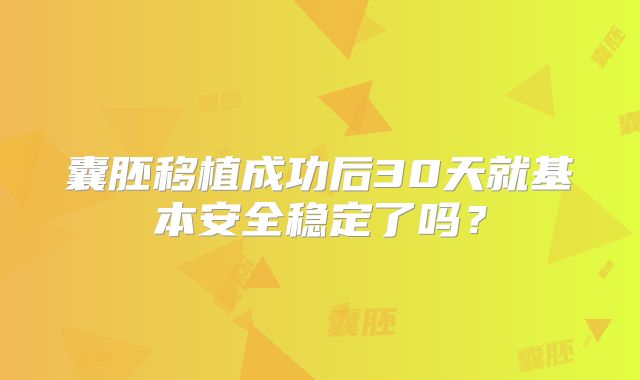 囊胚移植成功后30天就基本安全稳定了吗？