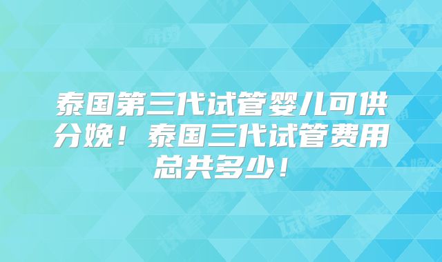 泰国第三代试管婴儿可供分娩！泰国三代试管费用总共多少！
