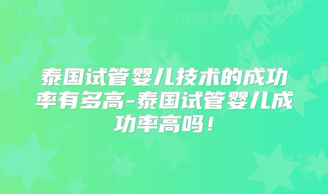 泰国试管婴儿技术的成功率有多高-泰国试管婴儿成功率高吗！